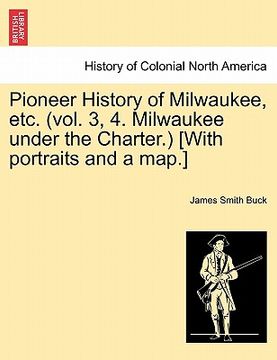 portada pioneer history of milwaukee, etc. (vol. 3, 4. milwaukee under the charter.) [with portraits and a map.] (in English)