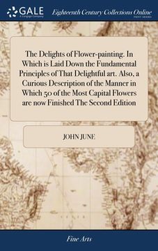 portada The Delights of Flower-painting. In Which is Laid Down the Fundamental Principles of That Delightful art. Also, a Curious Description of the Manner in (en Inglés)