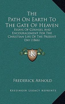 portada the path on earth to the gate of heaven: essays of counsel and encouragement for the christian life of the present day (1866) (en Inglés)