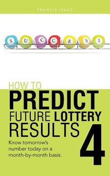 portada How to Predict Future Lottery Results Book 4: Know Tomorrow's Number Today on a Month-By-Month Basis. (en Inglés)