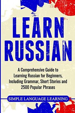 portada Learn Russian: A Comprehensive Guide to Learning Russian for Beginners, Including Grammar, Short Stories and 2500 Popular Phrases (en Inglés)