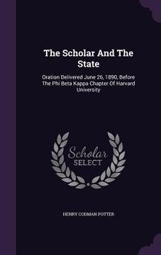portada The Scholar And The State: Oration Delivered June 26, 1890, Before The Phi Beta Kappa Chapter Of Harvard University (en Inglés)