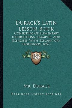 portada durack's latin lesson book: consisting of elementary instructions, examples, and exercises, with explanatory prolusions (1857) (en Inglés)