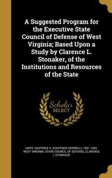 portada A Suggested Program for the Executive State Council of Defense of West Virginia; Based Upon a Study by Clarence L. Stonaker, of the Institutions and R (en Inglés)