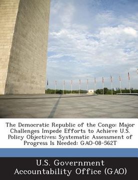 portada The Democratic Republic of the Congo: Major Challenges Impede Efforts to Achieve U.S. Policy Objectives; Systematic Assessment of Progress Is Needed: (en Inglés)
