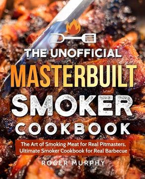 portada The Unofficial Masterbuilt Smoker Cookbook: The Art of Smoking Meat for Real Pitmasters, Ultimate Smoker Cookbook for Real Barbecue (en Inglés)