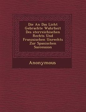 portada Die an Das Licht Gebrachte Wahrheit Des Sterreichischen Rechts Und Franz Sischen Unrechts Zur Spanischen Succession (en Inglés)
