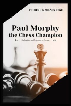 portada Paul Morphy, the Chess Champion: His Exploits and Triumphs in Europe 
