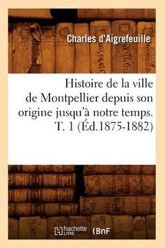portada Histoire de la Ville de Montpellier Depuis Son Origine Jusqu'à Notre Temps. T. 1 (Éd.1875-1882) (en Francés)