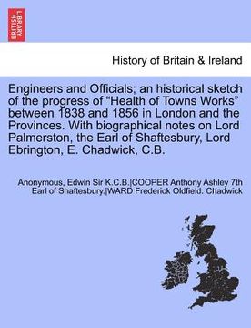 portada engineers and officials; an historical sketch of the progress of "health of towns works" between 1838 and 1856 in london and the provinces. with biogr (en Inglés)