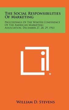 portada the social responsibilities of marketing: proceedings of the winter conference of the american marketing association, december 27, 28, 29, 1961 (en Inglés)