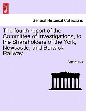 portada the fourth report of the committee of investigations, to the shareholders of the york, newcastle, and berwick railway. (en Inglés)