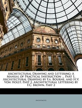 portada architectural drawing and lettering: a manual of practical instruction ... part 1, architectural drawing by f.a. bourne, and h.v. von holst. part 2. a