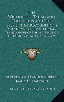 portada the writings of tatian and theophilus and the clementine recognitions: ante nicene christian library translations of the writings of the fathers down (in English)