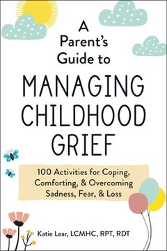 portada A Parent's Guide to Managing Childhood Grief: 100 Activities for Coping, Comforting, & Overcoming Sadness, Fear, & Loss (in English)