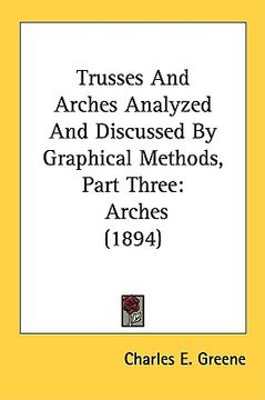 portada trusses and arches analyzed and discussed by graphical methods, part three: arches (1894) (en Inglés)