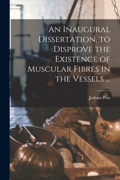 portada An Inaugural Dissertation, to Disprove the Existence of Muscular Fibres in the Vessels ... (en Inglés)