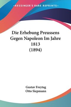 portada Die Erhebung Preussens Gegen Napoleon Im Jahre 1813 (1894) (en Alemán)