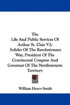 portada the life and public services of arthur st. clair v2: solider of the revolutionary war, president of the continental congress and governor of the north