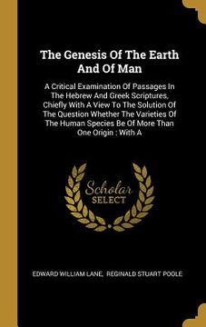 portada The Genesis Of The Earth And Of Man: A Critical Examination Of Passages In The Hebrew And Greek Scriptures, Chiefly With A View To The Solution Of The (en Inglés)