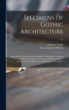 portada Specimens of Gothic Architecture; Selected From Various Ancient Edifices in England: Consisting of Plans, Elevations, Sections, and Parts at Large ... (in English)