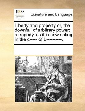 portada liberty and property or, the downfall of arbitrary power; a tragedy, as it is now acting in the c----- of l----------. (en Inglés)