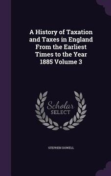 portada A History of Taxation and Taxes in England From the Earliest Times to the Year 1885 Volume 3 (en Inglés)