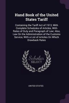portada Hand Book of the United States Tariff: Containing the Tariff Act of 1913, With Complete Schedules of Articles, With Rates of Duty and Paragraph of Law (in English)