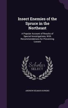 portada Insect Enemies of the Spruce in the Northeast: A Popular Account of Results of Special Investigations, With Recommendations for Preventing Losses (en Inglés)