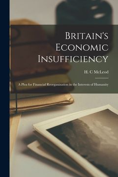 portada Britain's Economic Insufficiency [microform]; a Plea for Financial Reorganization in the Interests of Humanity (en Inglés)