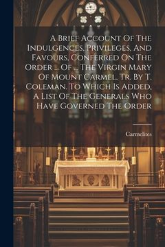 portada A Brief Account Of The Indulgences, Privileges, And Favours, Conferred On The Order ... Of ... The Virgin Mary Of Mount Carmel, Tr. By T. Coleman. To (in English)