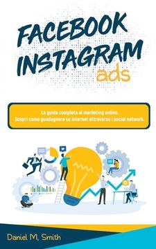 portada Facebook Instagram Ads: La guida completa al marketing online. Scopri come guadagnare su internet attraverso i social network. (en Italiano)