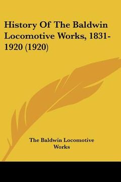 portada history of the baldwin locomotive works, 1831-1920 (1920) (en Inglés)
