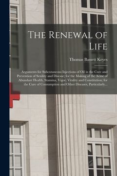 portada The Renewal of Life; Arguments for Subcutaneous Injections of Oil in the Cure and Prevention of Senility and Disease; for the Making of the Acme of Ab