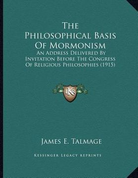 portada the philosophical basis of mormonism: an address delivered by invitation before the congress of religious philosophies (1915) (en Inglés)