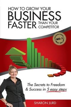 portada How to Grow Your Business Faster Than Your Competitor: The Secrets to Freedom & Success in 5 Easy Steps (en Inglés)