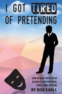 portada I Got Tired of Pretending: How An Adult Raised In An Alcoholic/Dysfunctional Family Finds Freedom (en Inglés)