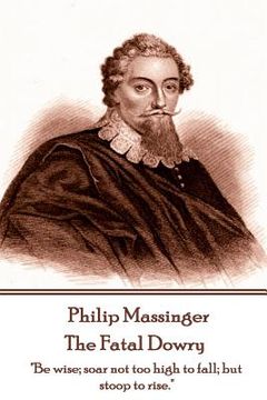 portada Philip Massinger - The Fatal Dowry: "Be wise; soar not too high to fall; but stoop to rise." (in English)