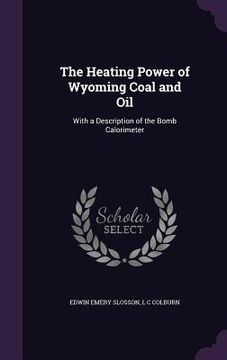 portada The Heating Power of Wyoming Coal and Oil: With a Description of the Bomb Calorimeter (en Inglés)