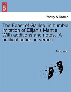 portada the feast of galilee, in humble imitation of elijah's mantle. with additions and notes. [a political satire, in verse.] (in English)