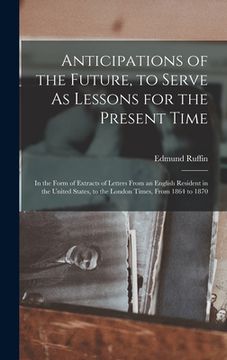 portada Anticipations of the Future, to Serve As Lessons for the Present Time: In the Form of Extracts of Letters From an English Resident in the United State