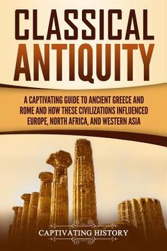 portada Classical Antiquity: A Captivating Guide to Ancient Greece and Rome and How These Civilizations Influenced Europe, North Africa, and Wester (in English)