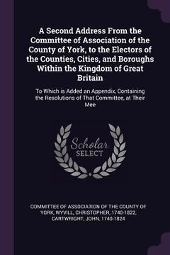 portada A Second Address From the Committee of Association of the County of York, to the Electors of the Counties, Cities, and Boroughs Within the Kingdom of (en Inglés)