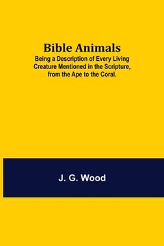 portada Bible Animals; Being a Description of Every Living Creature Mentioned in the Scripture, from the Ape to the Coral. 