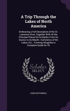portada A Trip Through the Lakes of North America: Embracing a Full Description of the St. Lawrence River, Together With All the Principal Places On Its Banks