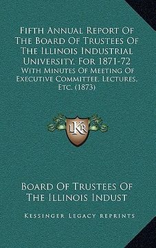 portada fifth annual report of the board of trustees of the illinois industrial university, for 1871-72: with minutes of meeting of executive committee, lectu (en Inglés)