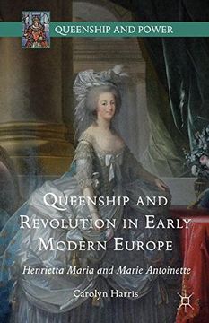 portada Queenship and Revolution in Early Modern Europe: Henrietta Maria and Marie Antoinette (Queenship and Power)