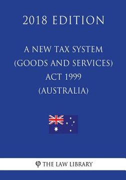 portada A New Tax System (Goods and Services Tax) Act 1999 (Australia) (2018 Edition) (en Inglés)