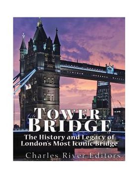 portada Tower Bridge: The History and Legacy of London's Most Iconic Bridge (en Inglés)