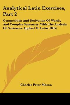 portada analytical latin exercises, part 2: composition and derivation of words, and complex sentences, with the analysis of sentences applied to latin (1885) (en Inglés)